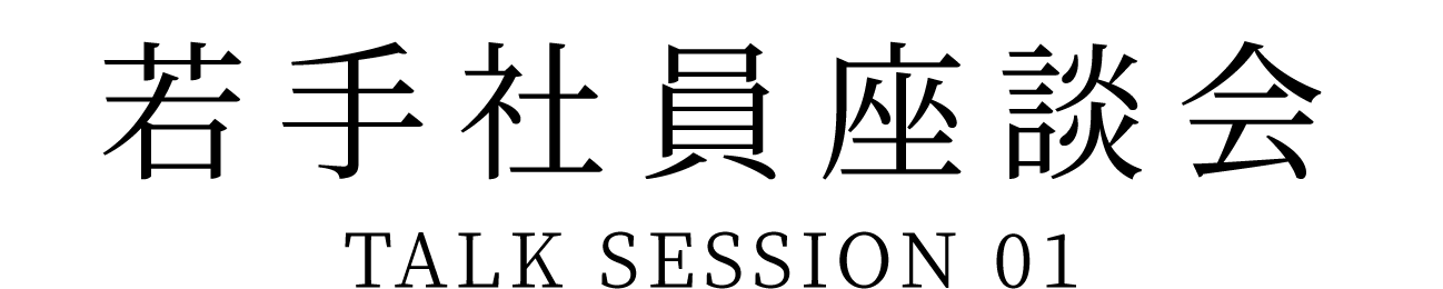 若手社員座談会 TALK SESSION 01