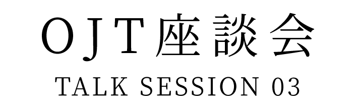 若手社員座談会 TALK SESSION 02