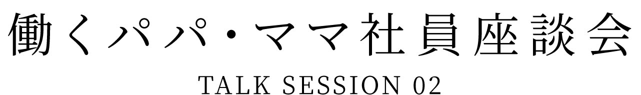 働くパパ・ママ社員座談会 TALK SESSION 02